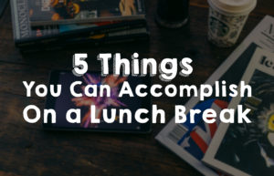 5 Things You Can Accomplish On Your Lunch Break